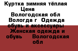 Куртка зимняя тёплая › Цена ­ 1 500 - Вологодская обл., Вологда г. Одежда, обувь и аксессуары » Женская одежда и обувь   . Вологодская обл.